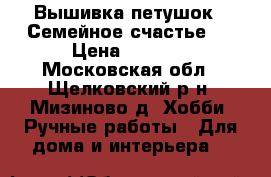 Вышивка петушок “ Семейное счастье“. › Цена ­ 1 500 - Московская обл., Щелковский р-н, Мизиново д. Хобби. Ручные работы » Для дома и интерьера   